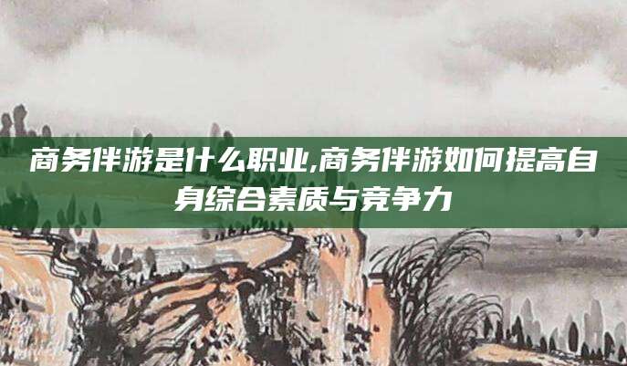 孝感商务伴游是什么职业,商务伴游如何提高自身综合素质与竞争力
