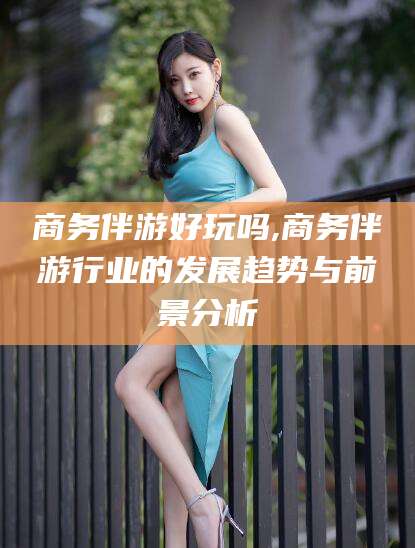 孝感商务伴游好玩吗,商务伴游行业的发展趋势与前景分析
