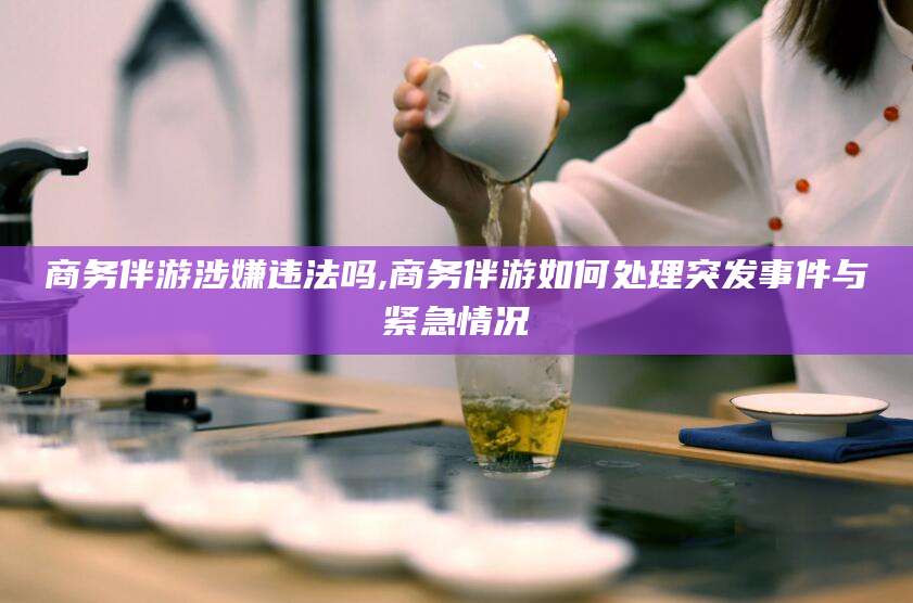 孝感商务伴游涉嫌违法吗,商务伴游如何处理突发事件与紧急情况