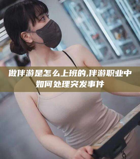 孝感做伴游是怎么上班的,伴游职业中如何处理突发事件