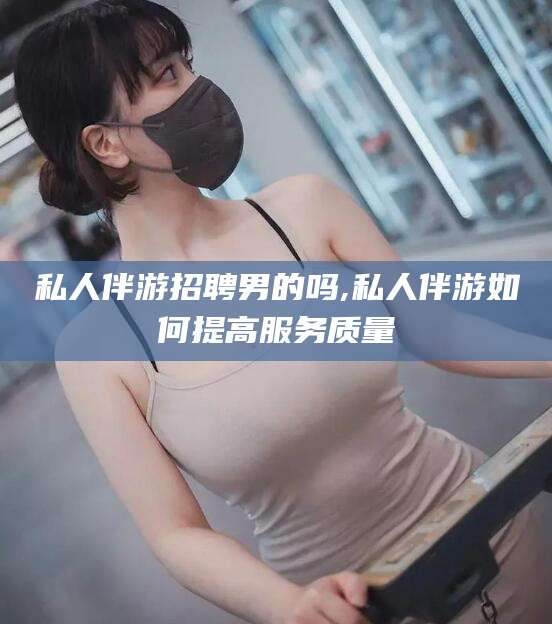 孝感私人伴游招聘男的吗,私人伴游如何提高服务质量