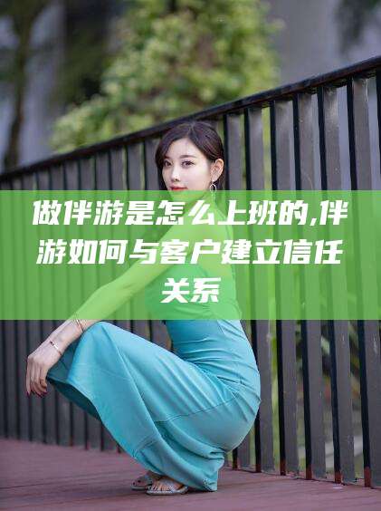 孝感做伴游是怎么上班的,伴游如何与客户建立信任关系