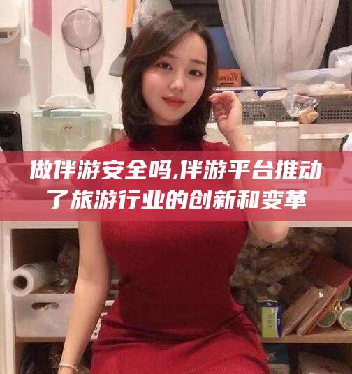 孝感做伴游安全吗,伴游平台推动了旅游行业的创新和变革