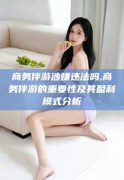 孝感商务伴游涉嫌违法吗,商务伴游的重要性及其盈利模式分析