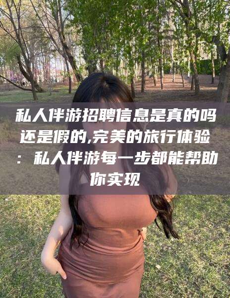 孝感私人伴游招聘信息是真的吗还是假的,完美的旅行体验：私人伴游每一步都能帮助你实现