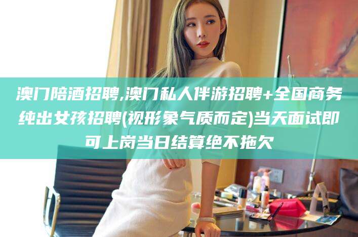 孝感澳门陪酒招聘,澳门私人伴游招聘+全国商务纯出女孩招聘(视形象气质而定)当天面试即可上岗当日结算绝不拖欠