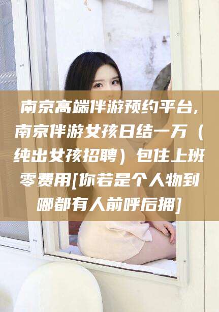 孝感南京高端伴游预约平台,南京伴游女孩日结一万（纯出女孩招聘）包住上班零费用[你若是个人物到哪都有人前呼后拥]