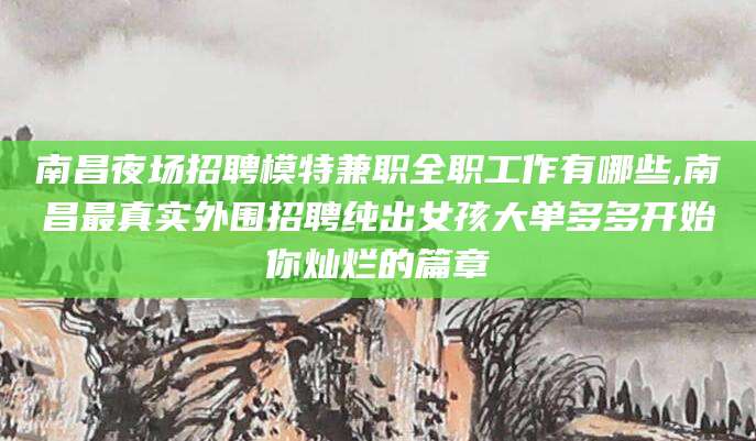 孝感南昌夜场招聘模特兼职全职工作有哪些,南昌最真实外围招聘纯出女孩大单多多开始你灿烂的篇章