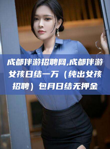 孝感成都伴游招聘网,成都伴游女孩日结一万（纯出女孩招聘）包月日结无押金