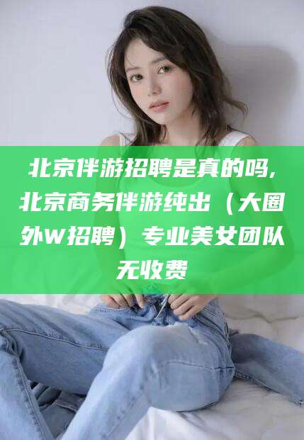 孝感北京伴游招聘是真的吗,北京商务伴游纯出（大圈外W招聘）专业美女团队无收费