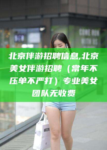 孝感北京伴游招聘信息,北京美女伴游招聘（常年不压单不严打）专业美女团队无收费