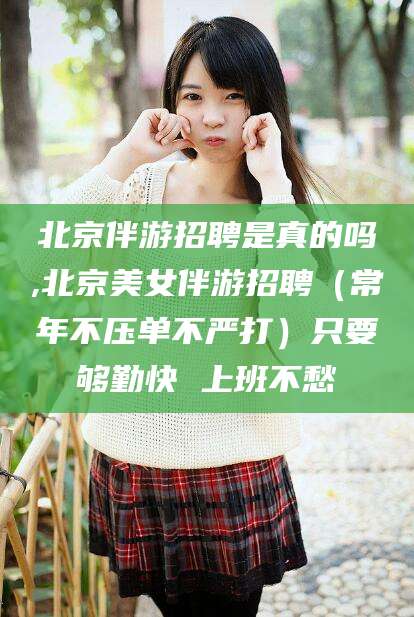 孝感北京伴游招聘是真的吗,北京美女伴游招聘（常年不压单不严打）只要够勤快 上班不愁