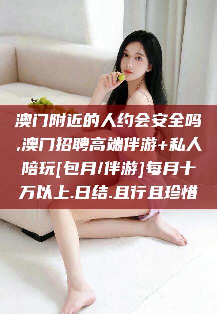 孝感澳门附近的人约会安全吗,澳门招聘高端伴游+私人陪玩[包月/伴游]每月十万以上.日结.且行且珍惜