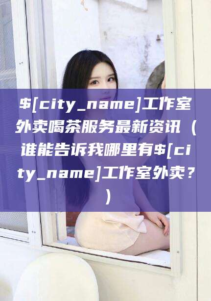 孝感工作室外卖喝茶服务最新资讯（谁能告诉我哪里有孝感工作室外卖？）