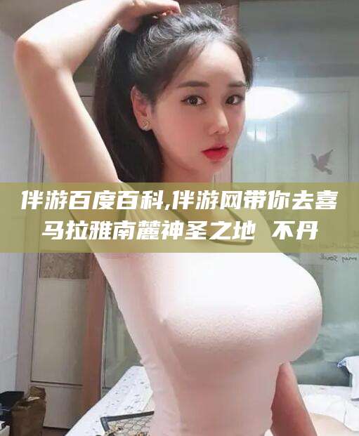 孝感伴游百度百科,伴游网带你去喜马拉雅南麓神圣之地 不丹
