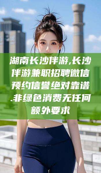 孝感湖南长沙伴游,长沙伴游兼职招聘微信预约信誉绝对靠谱.非绿色消费无任何额外要求