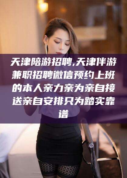 孝感天津陪游招聘,天津伴游兼职招聘微信预约上班的本人亲力亲为亲自接送亲自安排只为踏实靠谱