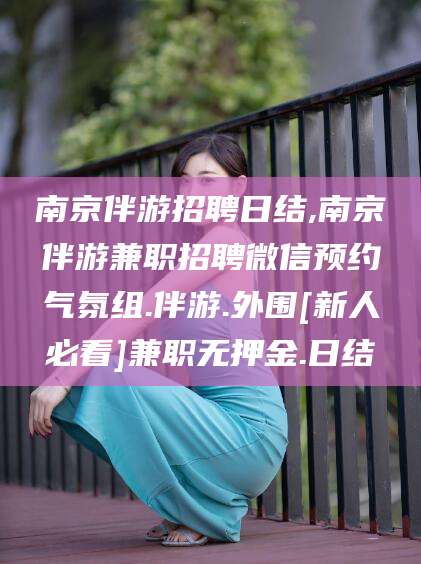 孝感南京伴游招聘日结,南京伴游兼职招聘微信预约气氛组.伴游.外围[新人必看]兼职无押金.日结