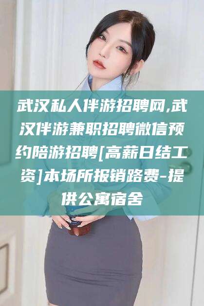 孝感武汉私人伴游招聘网,武汉伴游兼职招聘微信预约陪游招聘[高薪日结工资]本场所报销路费-提供公寓宿舍