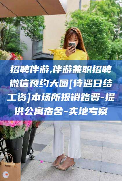 孝感招聘伴游,伴游兼职招聘微信预约大圈[待遇日结工资]本场所报销路费-提供公寓宿舍-实地考察