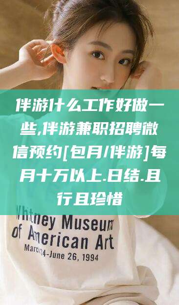 孝感伴游什么工作好做一些,伴游兼职招聘微信预约[包月/伴游]每月十万以上.日结.且行且珍惜