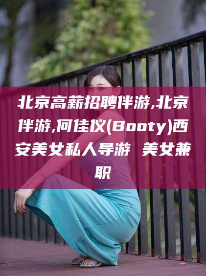 孝感北京高薪招聘伴游,北京伴游,何佳仪(Booty)西安美女私人导游 美女兼职