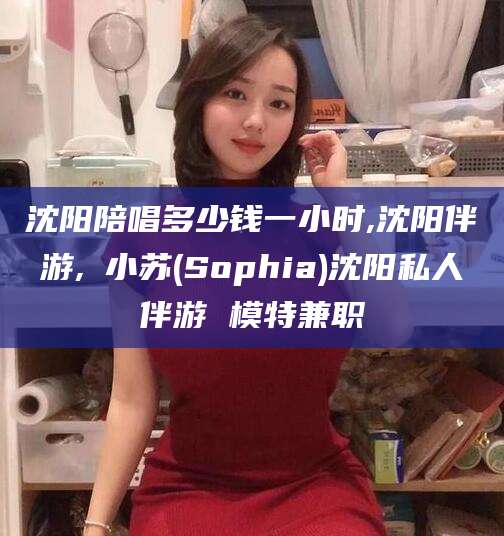 孝感沈阳陪唱多少钱一小时,沈阳伴游,贠小苏(Sophia)沈阳私人伴游 模特兼职
