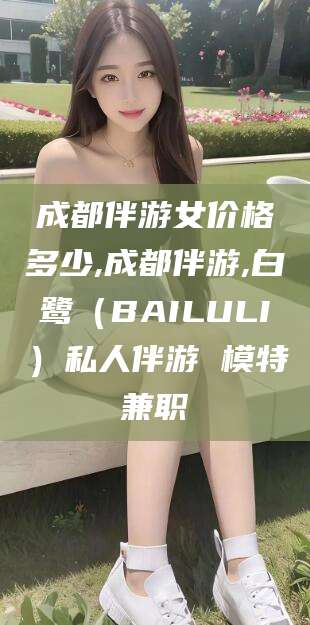 孝感成都伴游女价格多少,成都伴游,白鹭（BAILULI）私人伴游 模特兼职
