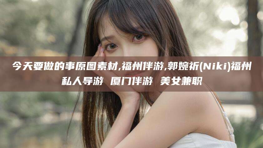 孝感今天要做的事原图素材,福州伴游,郭婉祈(Niki)福州私人导游 厦门伴游 美女兼职