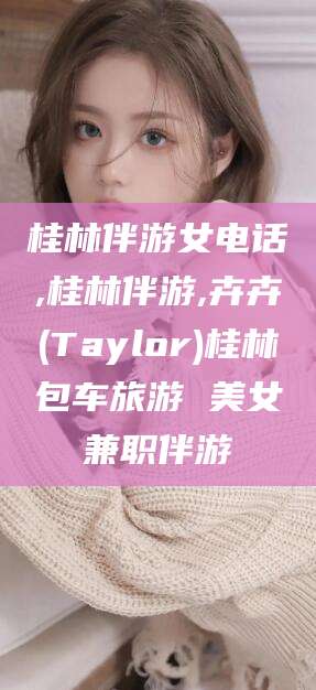 孝感桂林伴游女电话,桂林伴游,卉卉(Taylor)桂林包车旅游 美女兼职伴游