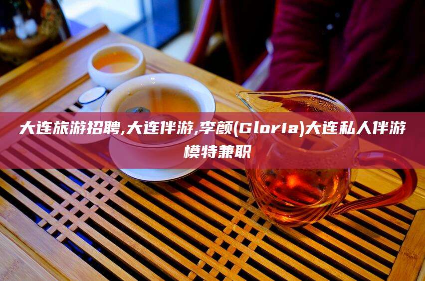 孝感大连旅游招聘,大连伴游,李颜(Gloria)大连私人伴游 模特兼职