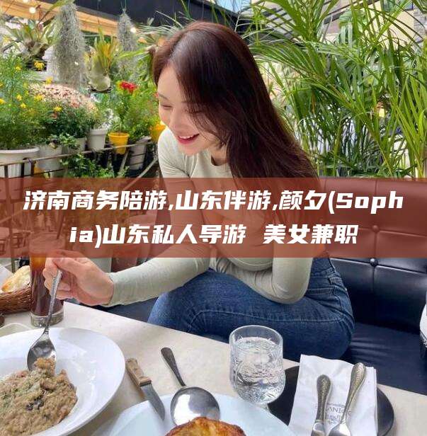 孝感济南商务陪游,山东伴游,颜夕(Sophia)山东私人导游 美女兼职