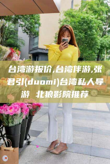 孝感台湾游报价,台湾伴游,张君引(duomi)台湾私人导游 北狼影院推荐
