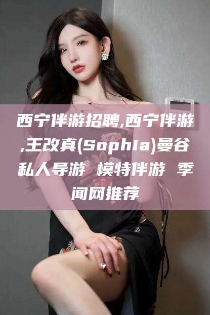 孝感西宁伴游招聘,西宁伴游,王改真(Sophia)曼谷私人导游 模特伴游 季闻网推荐
