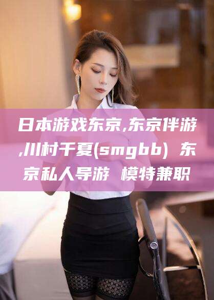 孝感日本游戏东京,东京伴游,川村千夏(smgbb) 东京私人导游 模特兼职
