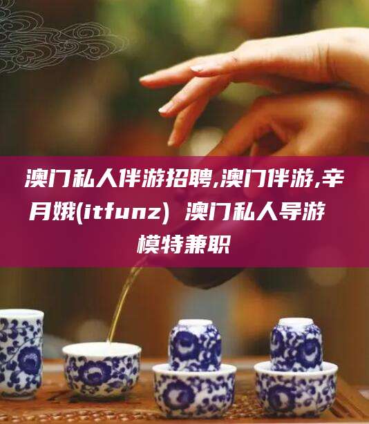 孝感澳门私人伴游招聘,澳门伴游,辛月娥(itfunz) 澳门私人导游 模特兼职