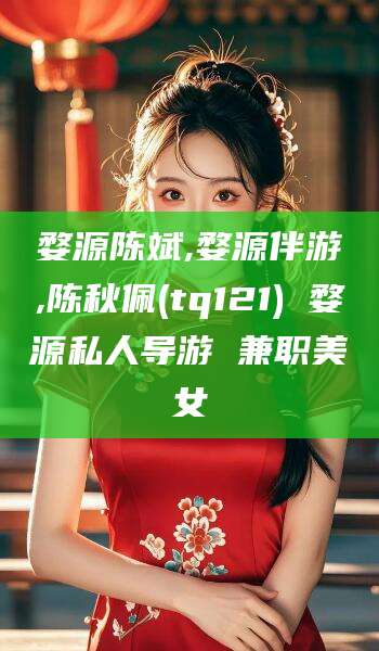 孝感婺源陈斌,婺源伴游,陈秋佩(tq121) 婺源私人导游 兼职美女