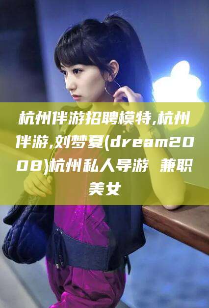 孝感杭州伴游招聘模特,杭州伴游,刘梦夏(dream2008)杭州私人导游 兼职美女
