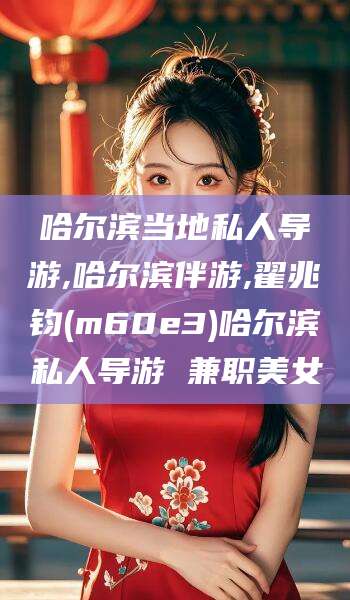 孝感哈尔滨当地私人导游,哈尔滨伴游,翟兆钧(m60e3)哈尔滨私人导游 兼职美女