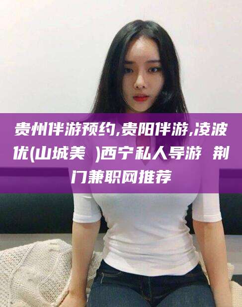 孝感贵州伴游预约,贵阳伴游,凌波优(山城美姫)西宁私人导游 荆门兼职网推荐