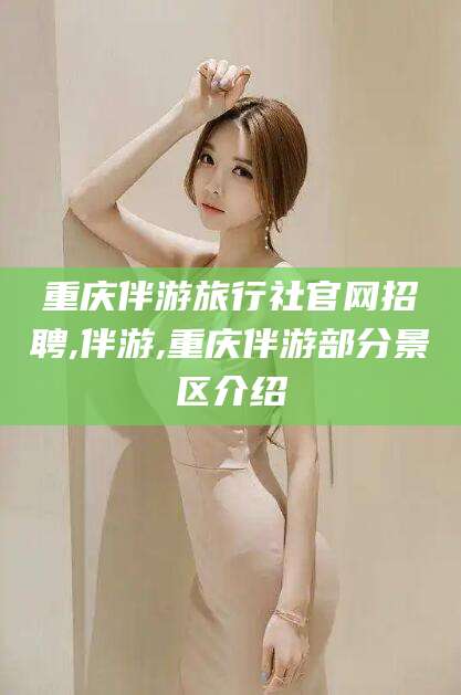 孝感重庆伴游旅行社官网招聘,伴游,重庆伴游部分景区介绍