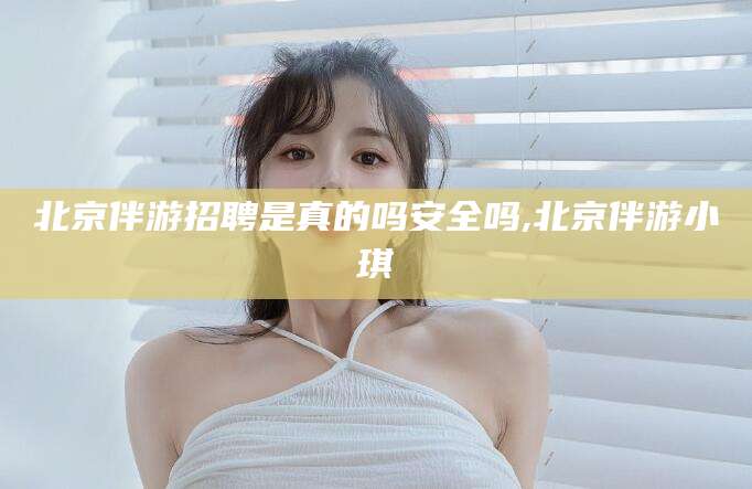 孝感北京伴游招聘是真的吗安全吗,北京伴游小琪