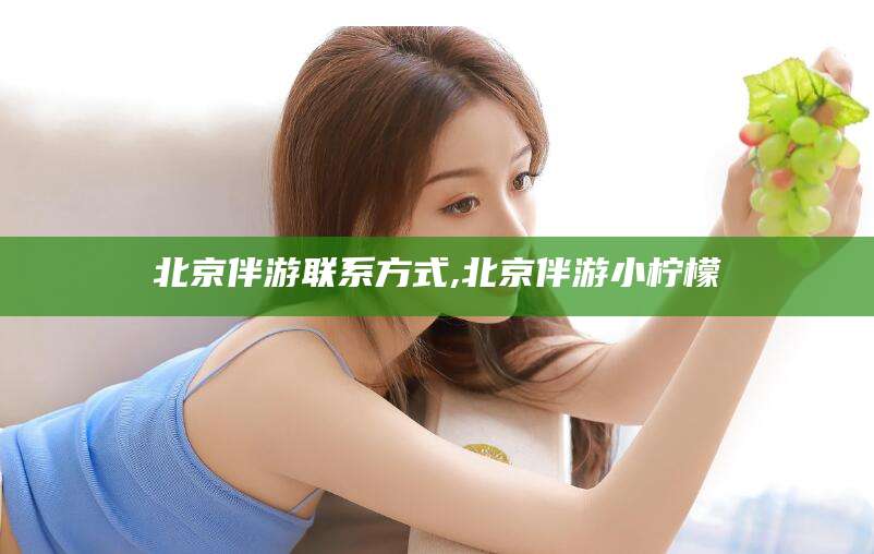 孝感北京伴游联系方式,北京伴游小柠檬