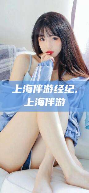孝感上海伴游经纪,上海伴游