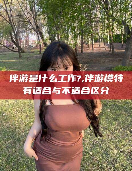 孝感伴游是什么工作?,伴游模特有适合与不适合区分