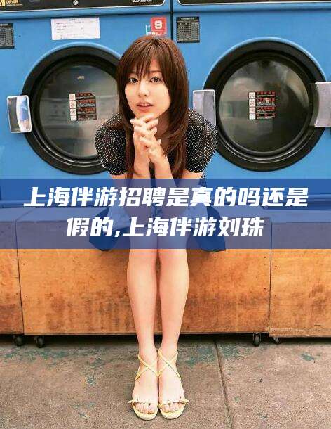 孝感上海伴游招聘是真的吗还是假的,上海伴游刘珠