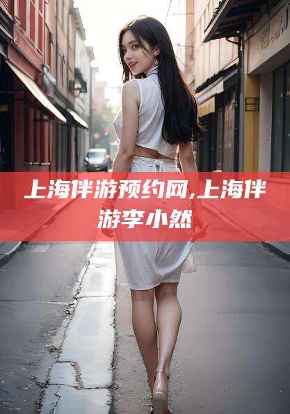 孝感上海伴游预约网,上海伴游李小然