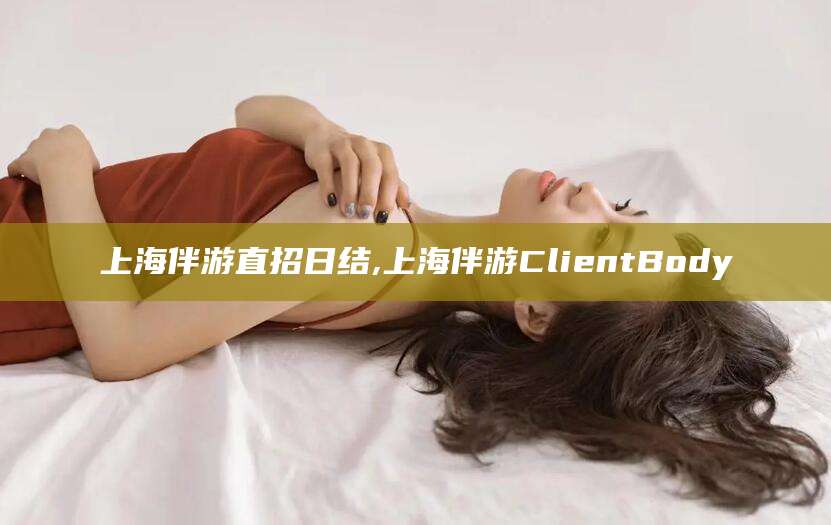 孝感上海伴游直招日结,上海伴游ClientBody