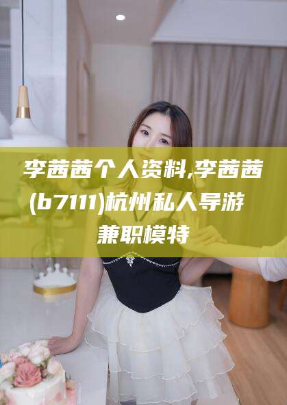 孝感李茜茜个人资料,李茜茜(b7111)杭州私人导游 兼职模特