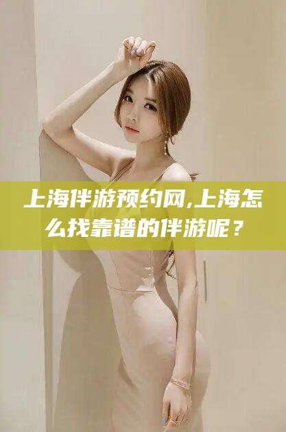 孝感上海伴游预约网,上海怎么找靠谱的伴游呢？